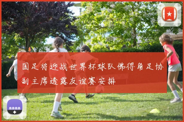 国足将迎战世界杯球队佛得角足协副主席透露友谊赛安排