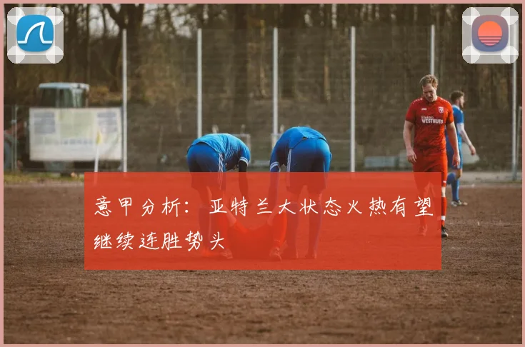 意甲分析：亚特兰大状态火热有望继续连胜势头