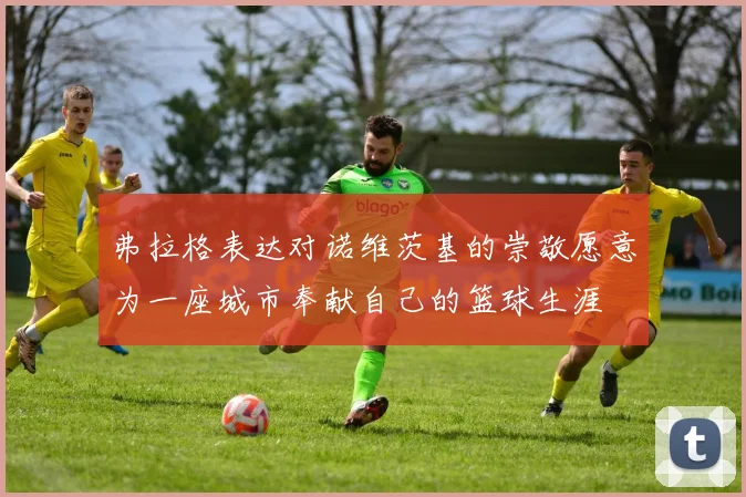 弗拉格表达对诺维茨基的崇敬愿意为一座城市奉献自己的篮球生涯