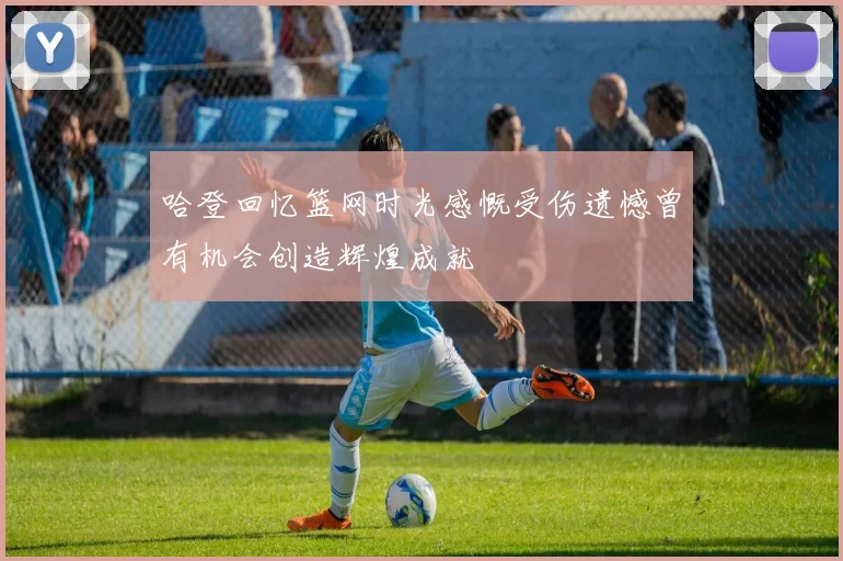 哈登回忆篮网时光感慨受伤遗憾曾有机会创造辉煌成就