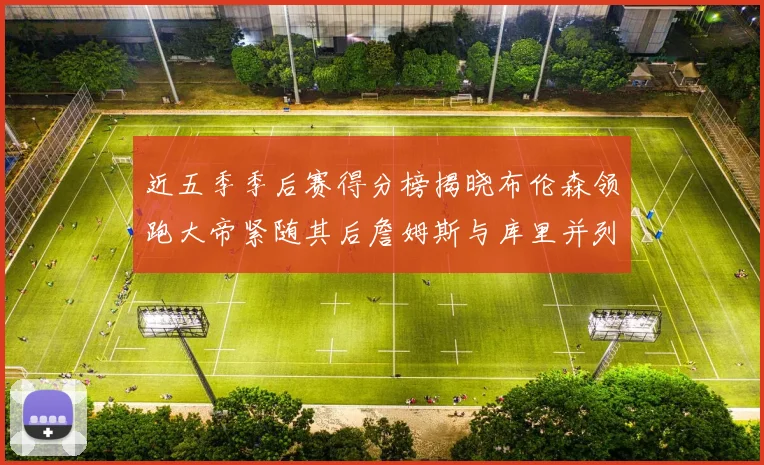 近五季季后赛得分榜揭晓布伦森领跑大帝紧随其后詹姆斯与库里并列第四