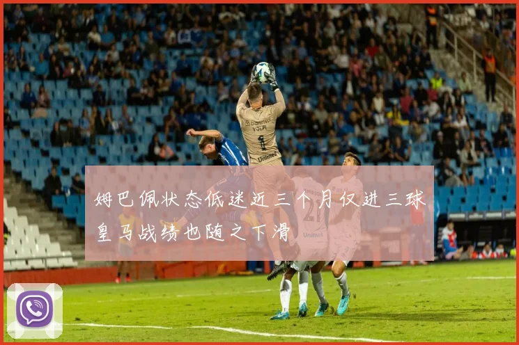 姆巴佩状态低迷近三个月仅进三球皇马战绩也随之下滑