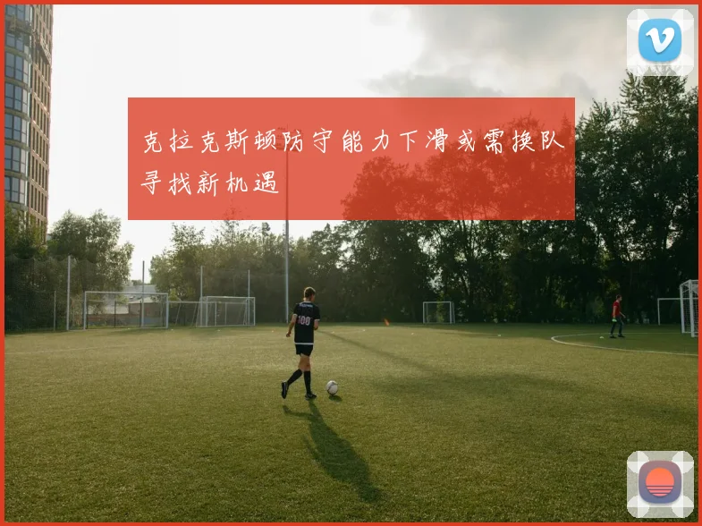 克拉克斯顿防守能力下滑或需换队寻找新机遇