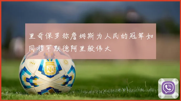 里奇保罗称詹姆斯为人民的冠军如同穆罕默德阿里般伟大