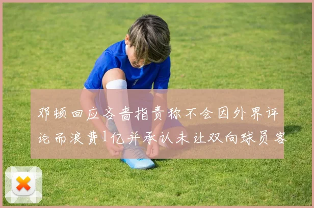 邓顿回应吝啬指责称不会因外界评论而浪费1亿并承认未让双向球员客场是失误