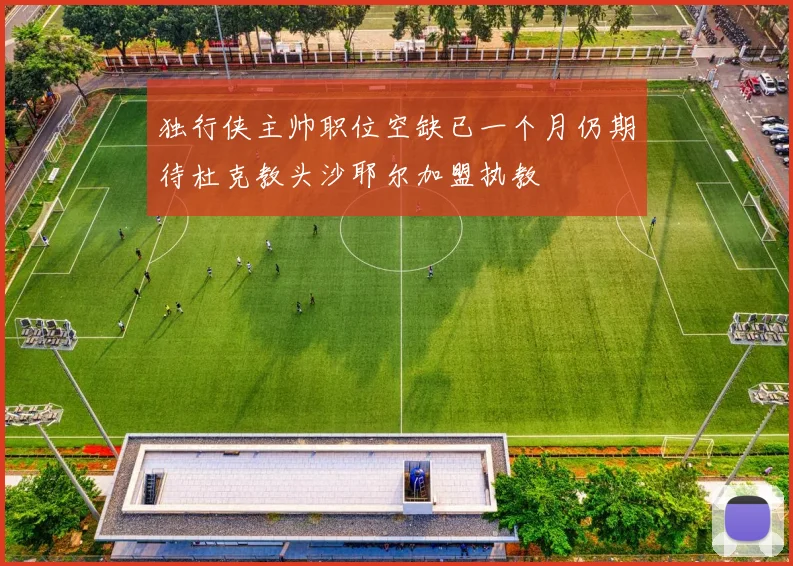 独行侠主帅职位空缺已一个月仍期待杜克教头沙耶尔加盟执教